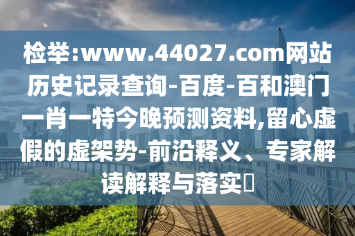 检举:www.44027.com网站历史记录查询-百度-百和澳门一肖一特今晚预测资料,留心虚假的虚架势-前沿释义、专家解读解释与落实​