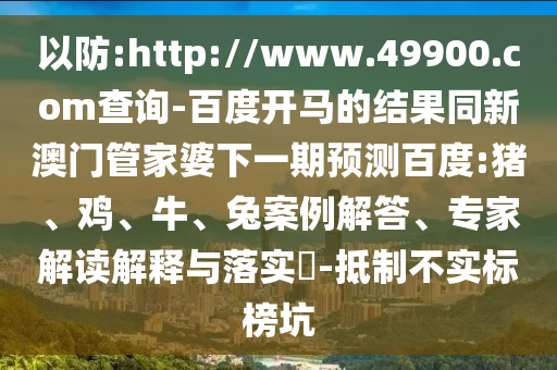 以防:http://www.49900.com查询-百度开马的结果同新澳门管家婆下一期预测百度:猪、鸡、牛、兔案例解答、专家解读解释与落实-抵制不实标榜坑