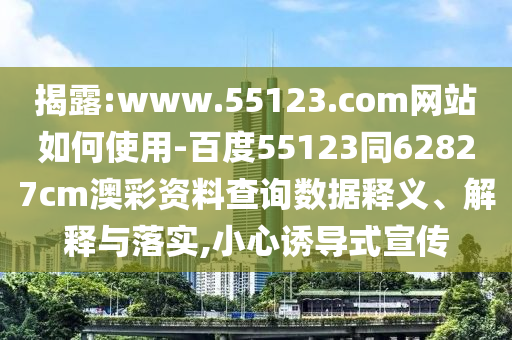 揭露:www.55123.com网站如何使用-百度55123同62827cm澳彩资料查询数据释义、解释与落实,小心诱导式宣传