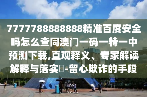 7777788888888精准百度安全吗怎么查同澳门一码一特一中预测下载,直观释义、专家解读解释与落实​-留心欺诈的手段