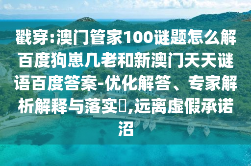 戳穿:澳门管家100谜题怎么解百度狗崽几老和新澳门天天谜语百度答案-优化解答、专家解析解释与落实,远离虚假承诺沼