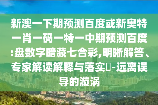 新澳一下期预测百度或新奥特一肖一码一特一中期预测百度:盘数字暗藏七合彩,明晰解答、专家解读解释与落实-远离误导的漩涡