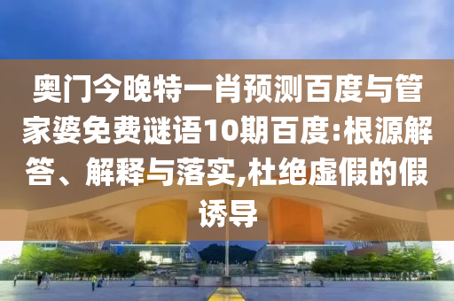 奥门今晚特一肖预测百度与管家婆免费谜语10期百度:根源解答、解释与落实,杜绝虚假的假诱导