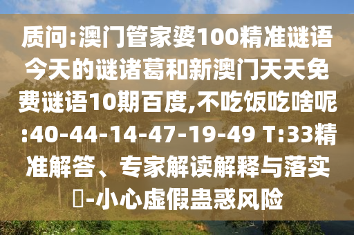 质问:澳门管家婆100精准谜语今天的谜诸葛和新澳门天天免费谜语10期百度,不吃饭吃啥呢:40-44-14-47-19-49 T:33精准解答、专家解读解释与落实-小心虚假蛊惑风险