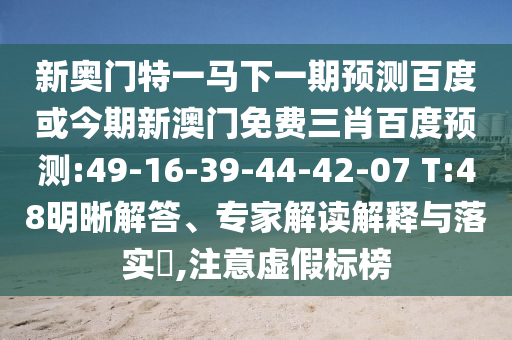 新奥门特一马下一期预测百度或今期新澳门免费三肖百度预测:49-16-39-44-42-07 T:48明晰解答、专家解读解释与落实,注意虚假标榜