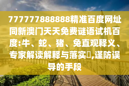 777777888888精准百度网址同新澳门天天免费谜语试机百度:牛、蛇、猪、兔直观释义、专家解读解释与落实​,谨防误导的手段