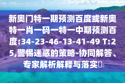 新奥门特一期预测百度或新奥特一肖一码一特一中期预测百度:34-23-46-13-41-49 T:25,警惕迷惑的策略-协同解答、专家解析解释与落实​