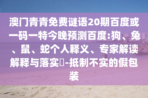 澳门青青免费谜语20期百度或一码一特今晚预测百度:狗、兔、鼠、蛇个人释义、专家解读解释与落实-抵制不实的假包装