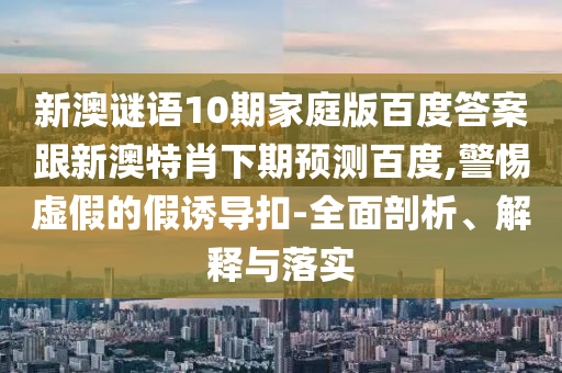 新澳谜语10期家庭版百度答案跟新澳特肖下期预测百度,警惕虚假的假诱导扣-全面剖析、解释与落实