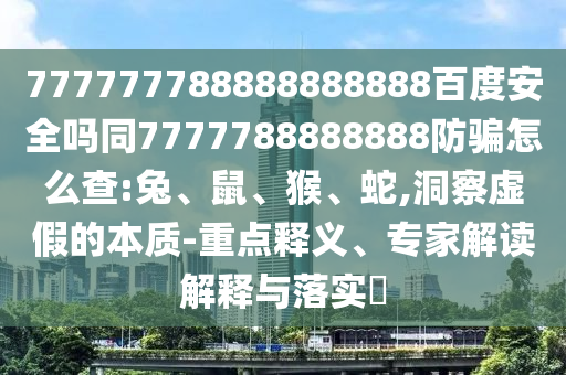 777777788888888888百度安全吗同7777788888888防骗怎么查:兔、鼠、猴、蛇,洞察虚假的本质-重点释义、专家解读解释与落实