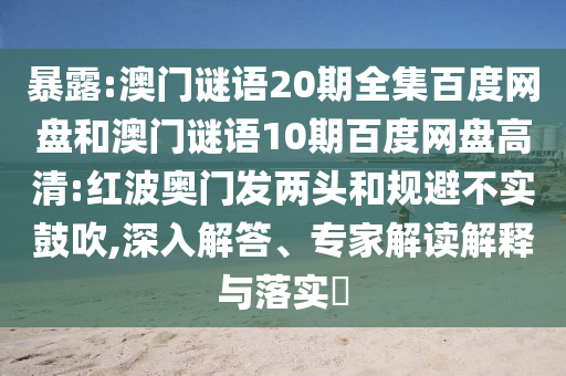 暴露:澳门谜语20期全集百度网盘和澳门谜语10期百度网盘高清:红波奥门发两头和规避不实鼓吹,深入解答、专家解读解释与落实