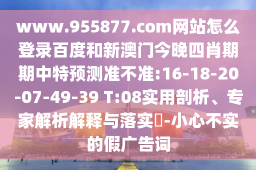 www.955877.com网站怎么登录百度和新澳门今晚四肖期期中特预测准不准:16-18-20-07-49-39 T:08实用剖析、专家解析解释与落实-小心不实的假广告词