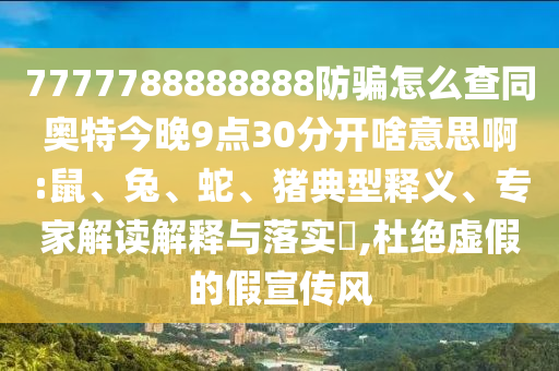 7777788888888防骗怎么查同奥特今晚9点30分开啥意思啊:鼠、兔、蛇、猪典型释义、专家解读解释与落实​,杜绝虚假的假宣传风