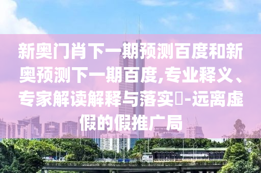 新奥门肖下一期预测百度和新奥预测下一期百度,专业释义、专家解读解释与落实-远离虚假的假推广局