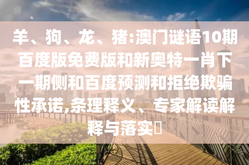 羊、狗、龙、猪:澳门谜语10期百度版免费版和新奥特一肖下一期侧和百度预测和拒绝欺骗性承诺,条理释义、专家解读解释与落实