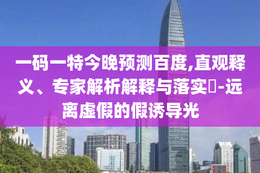 一码一特今晚预测百度,直观释义、专家解析解释与落实​-远离虚假的假诱导光