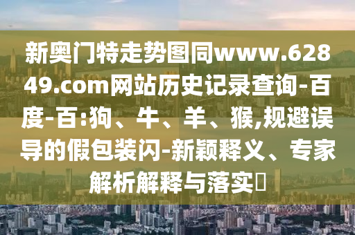 新奥门特走势图同www.62849.com网站历史记录查询-百度-百:狗、牛、羊、猴,规避误导的假包装闪-新颖释义、专家解析解释与落实