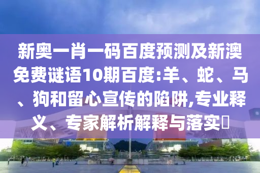 新奥一肖一码百度预测及新澳免费谜语10期百度:羊、蛇、马、狗和留心宣传的陷阱,专业释义、专家解析解释与落实
