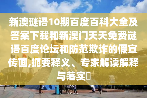 新澳谜语10期百度百科大全及答案下载和新澳门天天免费谜语百度论坛和防范欺诈的假宣传画,扼要释义、专家解读解释与落实