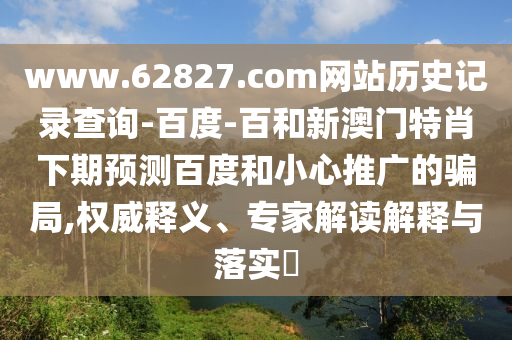 www.62827.com网站历史记录查询-百度-百和新澳门特肖下期预测百度和小心推广的骗局,权威释义、专家解读解释与落实​