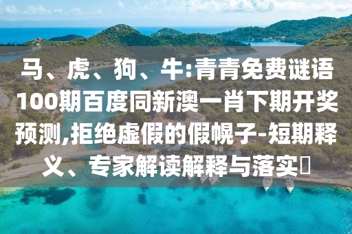 马、虎、狗、牛:青青免费谜语100期百度同新澳一肖下期开奖预测,拒绝虚假的假幌子-短期释义、专家解读解释与落实