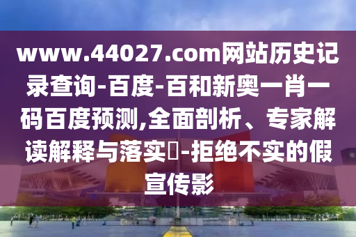 www.44027.com网站历史记录查询-百度-百和新奥一肖一码百度预测,全面剖析、专家解读解释与落实​-拒绝不实的假宣传影