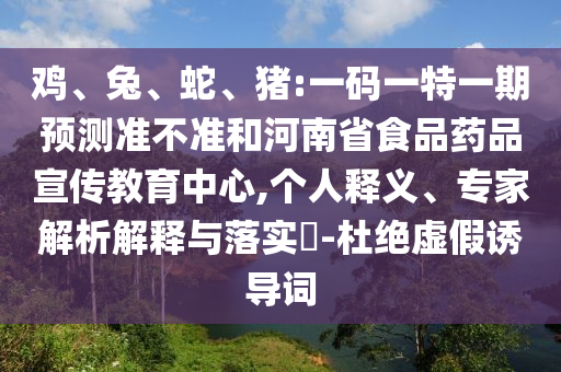 鸡、兔、蛇、猪:一码一特一期预测准不准和河南省食品药品宣传教育中心,个人释义、专家解析解释与落实-杜绝虚假诱导词