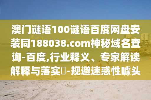 澳门谜语100谜语百度网盘安装同188038.com神秘域名查询-百度,行业释义、专家解读解释与落实-规避迷惑性噱头
