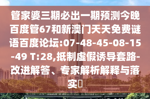 管家婆三期必出一期预测今晚百度管67和新澳门天天免费谜语百度论坛:07-48-45-08-15-49 T:28,抵制虚假诱导套路-改进解答、专家解析解释与落实​